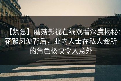 【紧急】蘑菇影视在线观看深度揭秘：花絮风波背后，业内人士在私人会所的角色极快令人意外