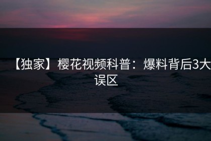 【独家】樱花视频科普：爆料背后3大误区