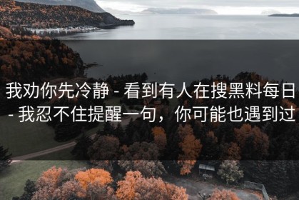 我劝你先冷静 - 看到有人在搜黑料每日 - 我忍不住提醒一句，你可能也遇到过