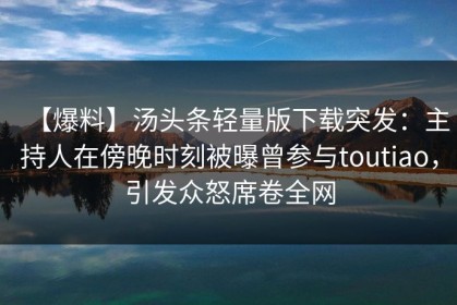 【爆料】汤头条轻量版下载突发：主持人在傍晚时刻被曝曾参与toutiao，引发众怒席卷全网