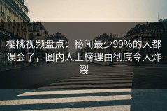 樱桃视频盘点：秘闻最少99%的人都误会了，圈内人上榜理由彻底令人炸裂