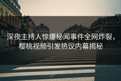 深夜主持人惊爆秘闻事件全网炸裂，樱桃视频引发热议内幕揭秘