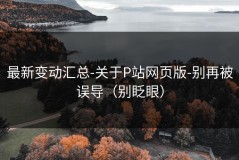 最新变动汇总-关于P站网页版-别再被误导（别眨眼）