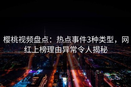 樱桃视频盘点：热点事件3种类型，网红上榜理由异常令人揭秘