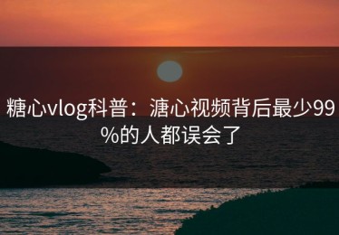 糖心vlog科普：溏心视频背后最少99%的人都误会了