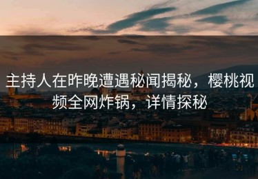 主持人在昨晚遭遇秘闻揭秘，樱桃视频全网炸锅，详情探秘