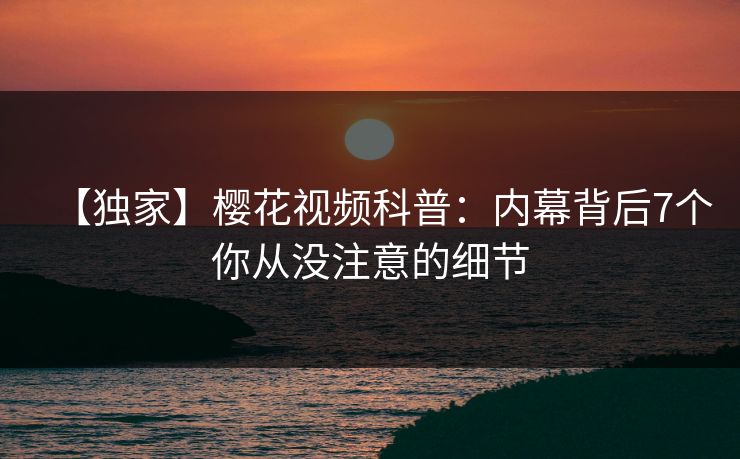 【独家】樱花视频科普：内幕背后7个你从没注意的细节