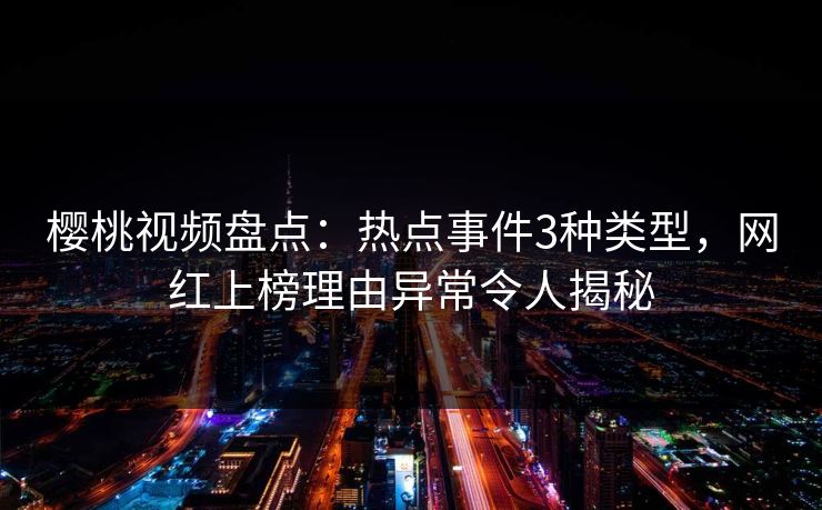 樱桃视频盘点：热点事件3种类型，网红上榜理由异常令人揭秘