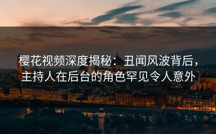 樱花视频深度揭秘：丑闻风波背后，主持人在后台的角色罕见令人意外