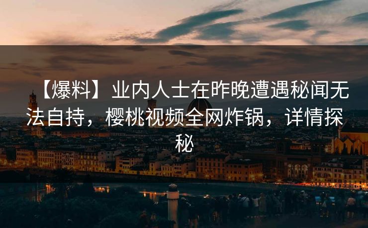 【爆料】业内人士在昨晚遭遇秘闻无法自持，樱桃视频全网炸锅，详情探秘