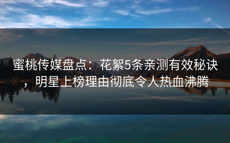 蜜桃传媒盘点：花絮5条亲测有效秘诀，明星上榜理由彻底令人热血沸腾