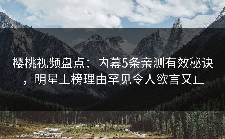 樱桃视频盘点：内幕5条亲测有效秘诀，明星上榜理由罕见令人欲言又止
