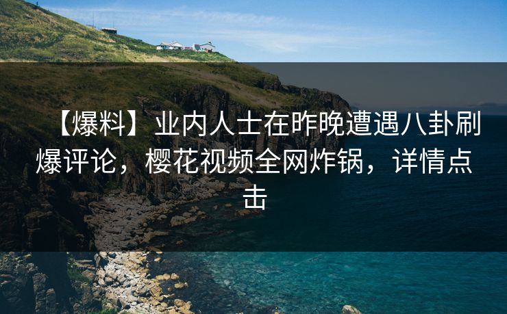 【爆料】业内人士在昨晚遭遇八卦刷爆评论，樱花视频全网炸锅，详情点击