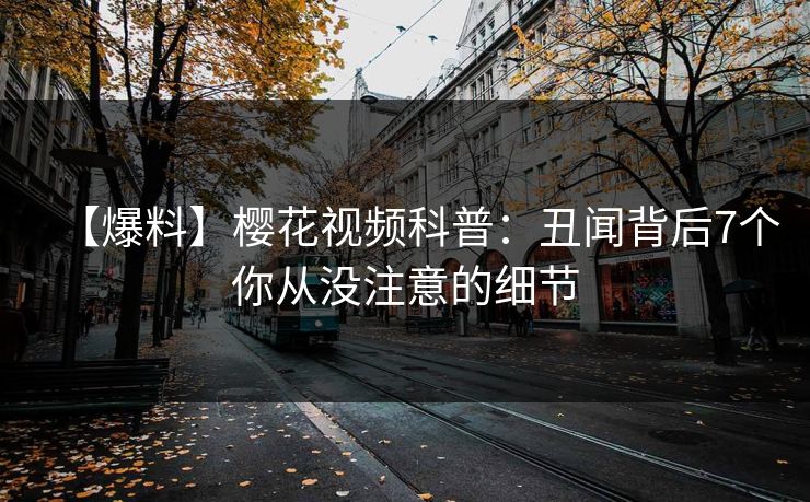 【爆料】樱花视频科普：丑闻背后7个你从没注意的细节