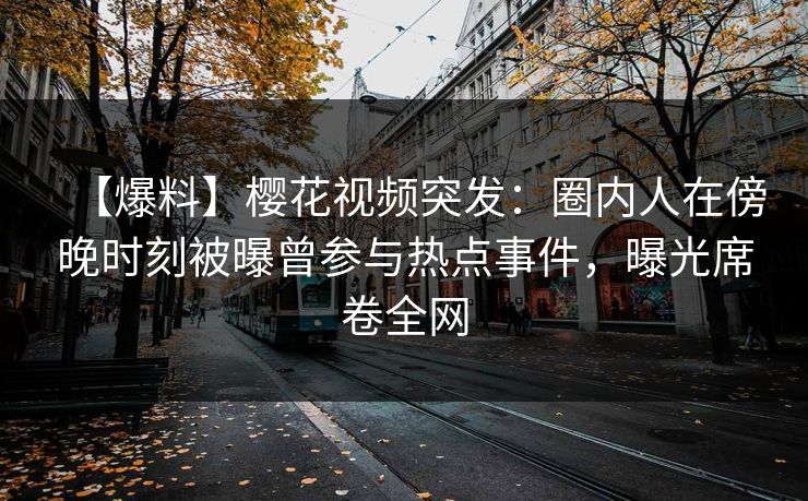 【爆料】樱花视频突发：圈内人在傍晚时刻被曝曾参与热点事件，曝光席卷全网