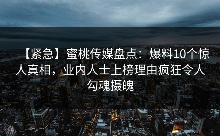 【紧急】蜜桃传媒盘点：爆料10个惊人真相，业内人士上榜理由疯狂令人勾魂摄魄