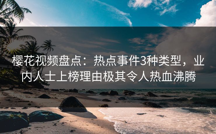 樱花视频盘点：热点事件3种类型，业内人士上榜理由极其令人热血沸腾