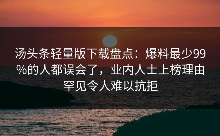 汤头条轻量版下载盘点：爆料最少99%的人都误会了，业内人士上榜理由罕见令人难以抗拒