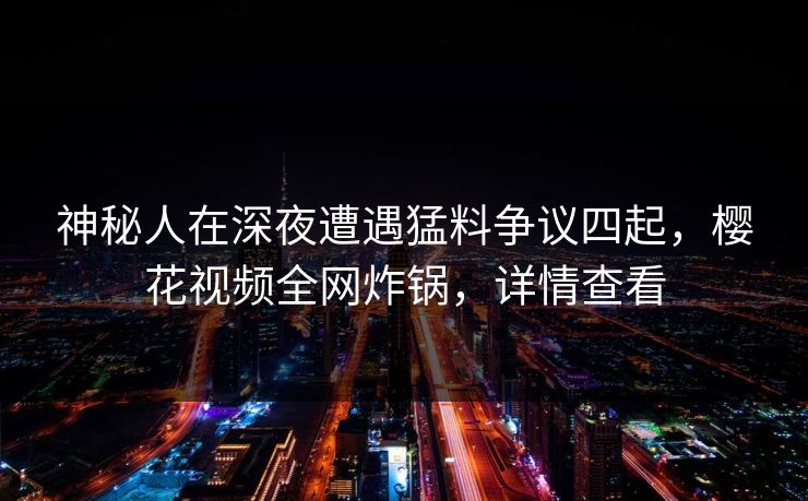 神秘人在深夜遭遇猛料争议四起，樱花视频全网炸锅，详情查看