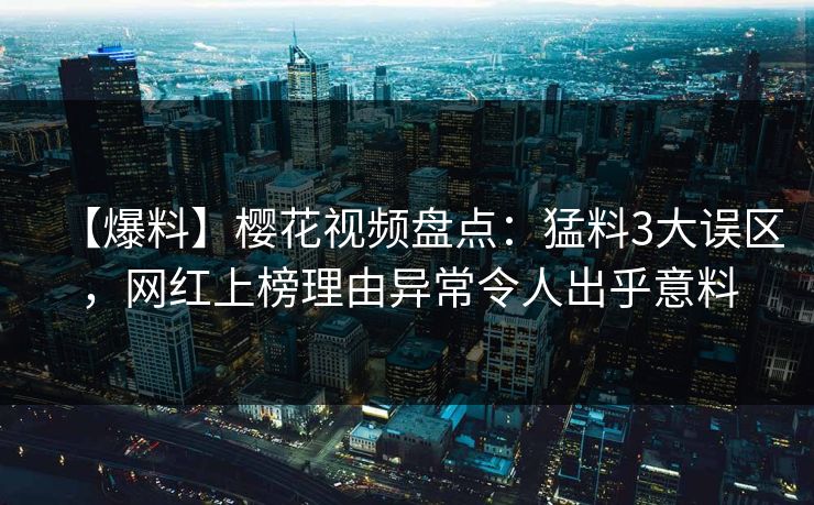 【爆料】樱花视频盘点：猛料3大误区，网红上榜理由异常令人出乎意料
