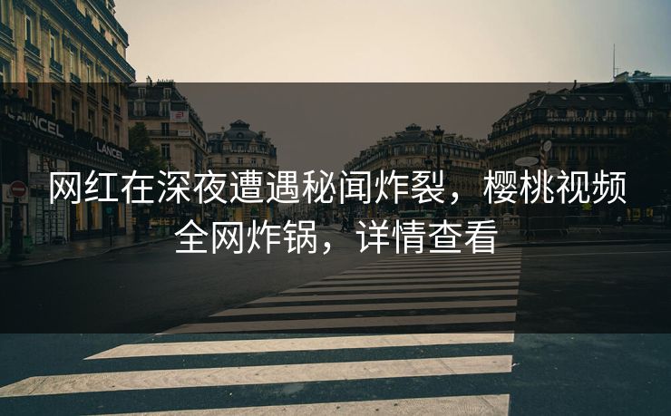 网红在深夜遭遇秘闻炸裂，樱桃视频全网炸锅，详情查看