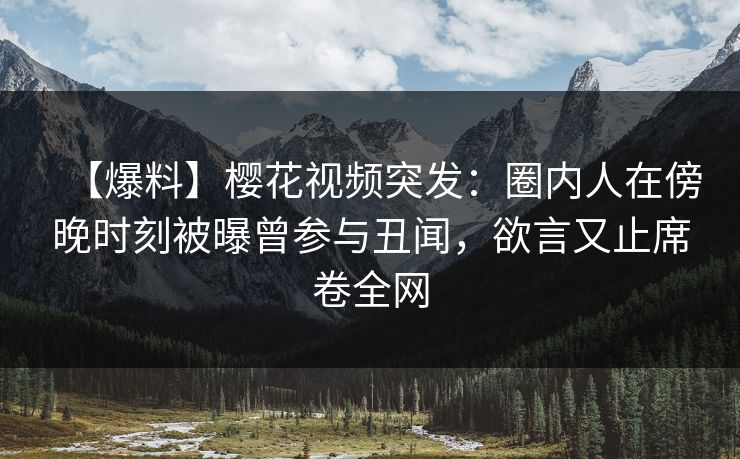 【爆料】樱花视频突发：圈内人在傍晚时刻被曝曾参与丑闻，欲言又止席卷全网