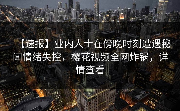 【速报】业内人士在傍晚时刻遭遇秘闻情绪失控，樱花视频全网炸锅，详情查看