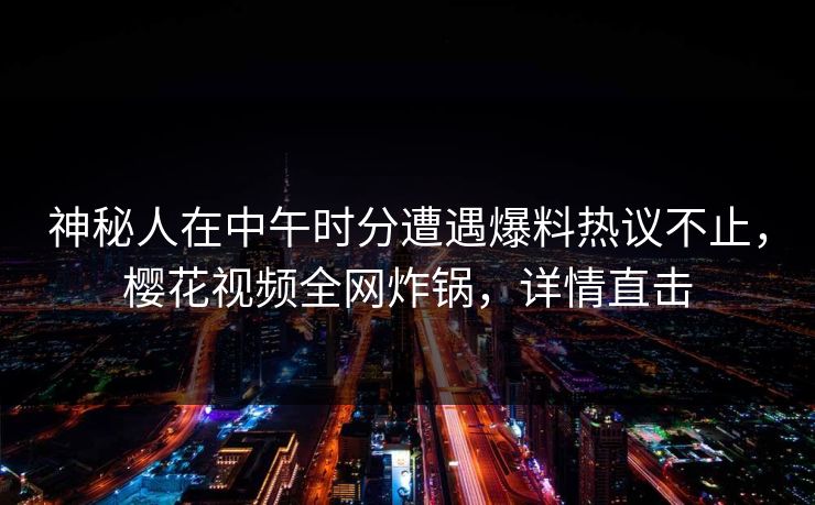 神秘人在中午时分遭遇爆料热议不止，樱花视频全网炸锅，详情直击