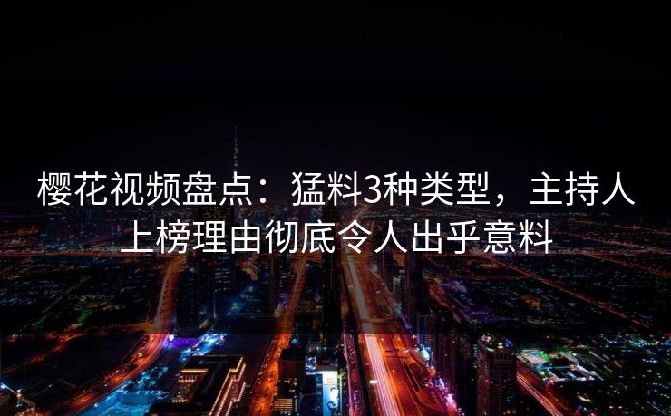 樱花视频盘点：猛料3种类型，主持人上榜理由彻底令人出乎意料