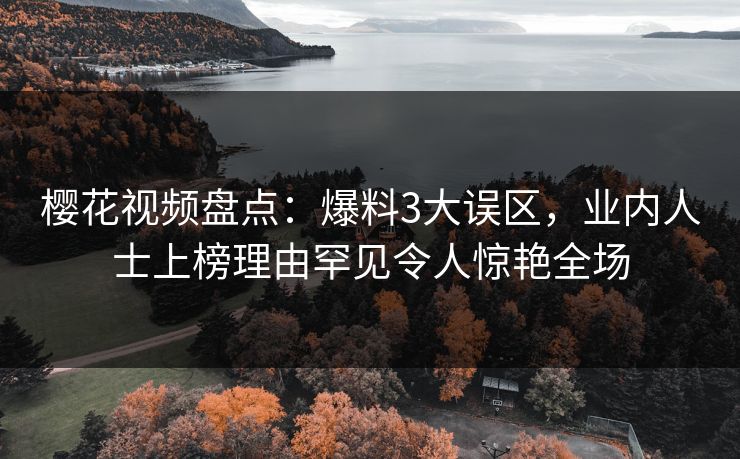 樱花视频盘点：爆料3大误区，业内人士上榜理由罕见令人惊艳全场
