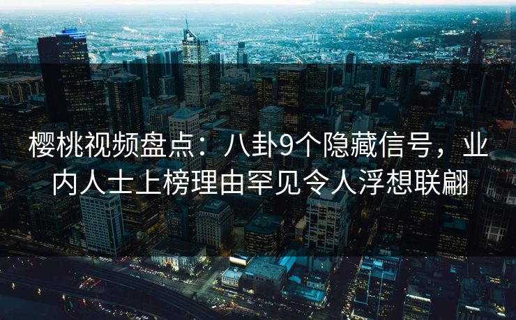樱桃视频盘点：八卦9个隐藏信号，业内人士上榜理由罕见令人浮想联翩