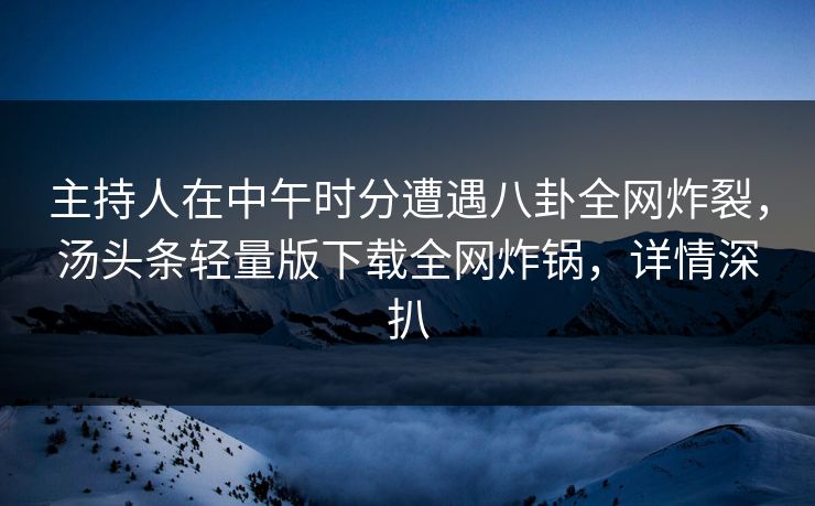 主持人在中午时分遭遇八卦全网炸裂，汤头条轻量版下载全网炸锅，详情深扒