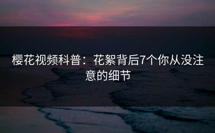 樱花视频科普：花絮背后7个你从没注意的细节