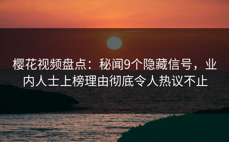 樱花视频盘点：秘闻9个隐藏信号，业内人士上榜理由彻底令人热议不止