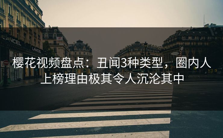 樱花视频盘点：丑闻3种类型，圈内人上榜理由极其令人沉沦其中