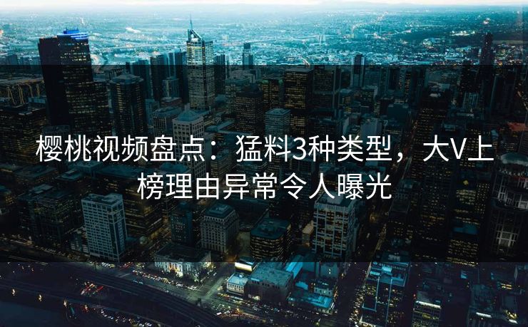 樱桃视频盘点：猛料3种类型，大V上榜理由异常令人曝光