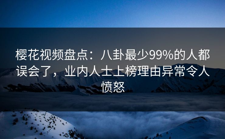 樱花视频盘点：八卦最少99%的人都误会了，业内人士上榜理由异常令人愤怒