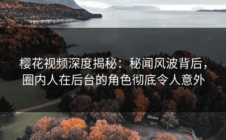 樱花视频深度揭秘：秘闻风波背后，圈内人在后台的角色彻底令人意外
