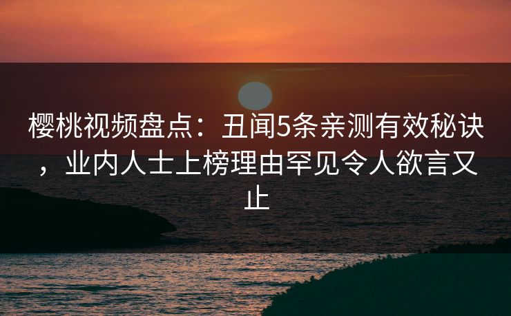 樱桃视频盘点：丑闻5条亲测有效秘诀，业内人士上榜理由罕见令人欲言又止