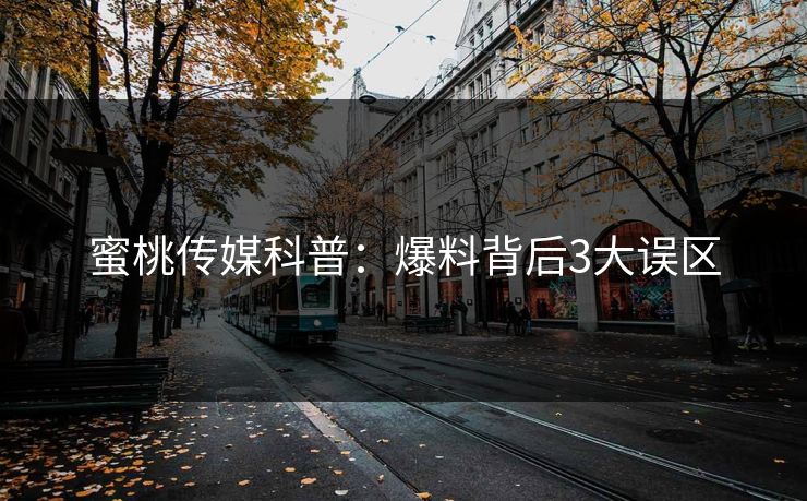 蜜桃传媒科普：爆料背后3大误区