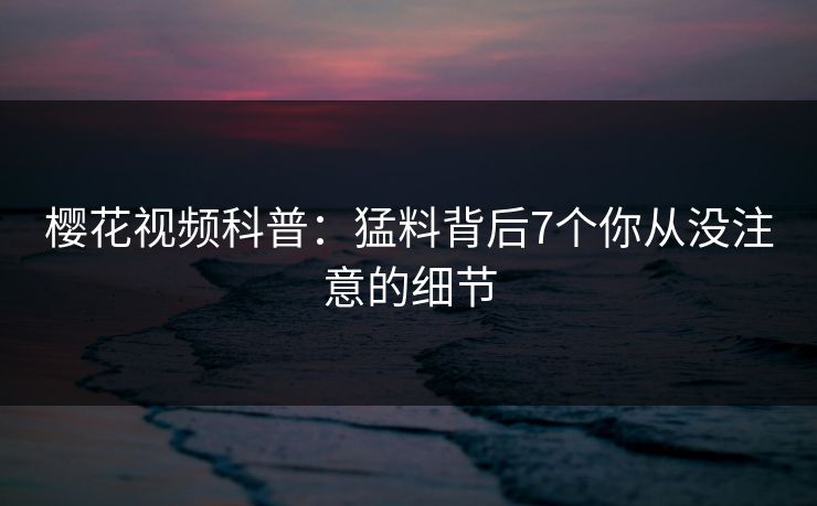 樱花视频科普：猛料背后7个你从没注意的细节