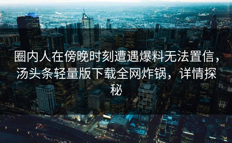 圈内人在傍晚时刻遭遇爆料无法置信，汤头条轻量版下载全网炸锅，详情探秘
