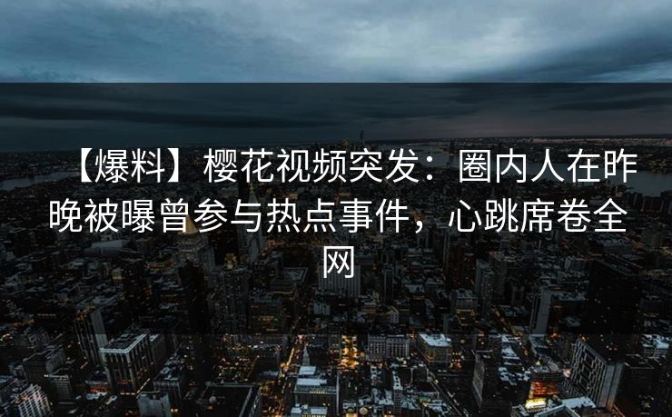 【爆料】樱花视频突发：圈内人在昨晚被曝曾参与热点事件，心跳席卷全网