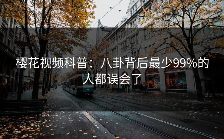 樱花视频科普：八卦背后最少99%的人都误会了