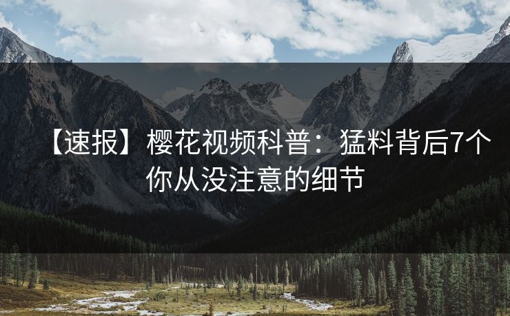 【速报】樱花视频科普：猛料背后7个你从没注意的细节