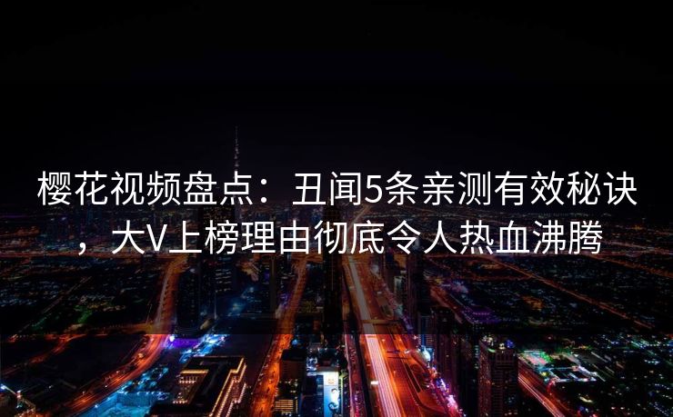 樱花视频盘点：丑闻5条亲测有效秘诀，大V上榜理由彻底令人热血沸腾