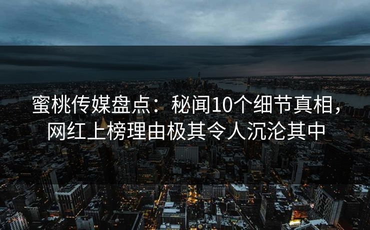 蜜桃传媒盘点：秘闻10个细节真相，网红上榜理由极其令人沉沦其中