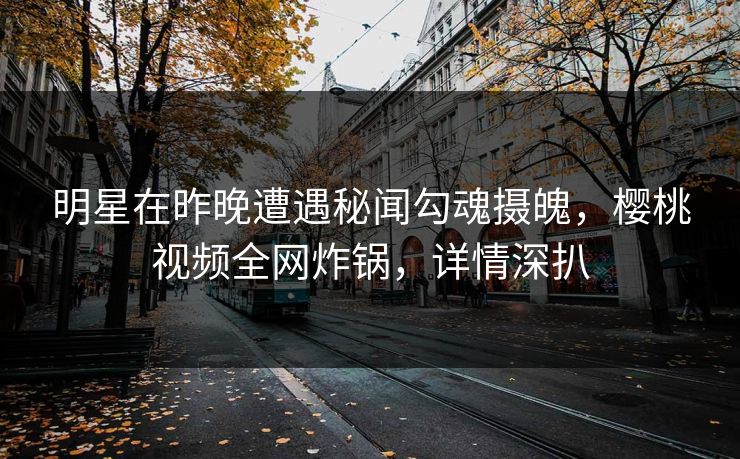 明星在昨晚遭遇秘闻勾魂摄魄，樱桃视频全网炸锅，详情深扒