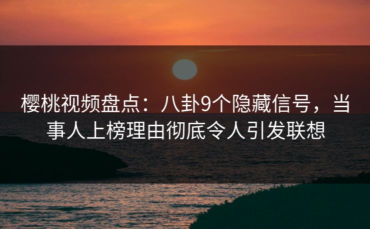 樱桃视频盘点：八卦9个隐藏信号，当事人上榜理由彻底令人引发联想