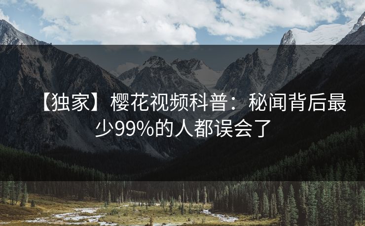 【独家】樱花视频科普：秘闻背后最少99%的人都误会了